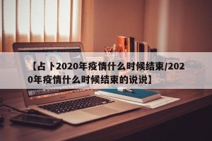【占卜2020年疫情什么时候结束/2020年疫情什么时候结束的说说】