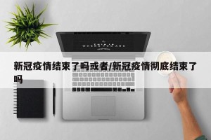新冠疫情结束了吗或者/新冠疫情彻底结束了吗