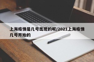 上海疫情是几号出现的呢/2021上海疫情几号开始的