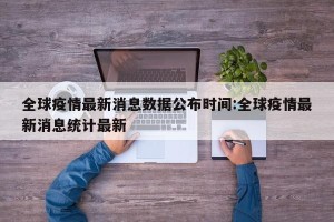 全球疫情最新消息数据公布时间:全球疫情最新消息统计最新