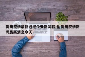 贵州疫情最新通报今天新闻联播/贵州疫情新闻最新消息今天