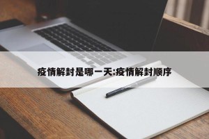 疫情解封是哪一天:疫情解封顺序