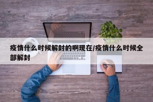 疫情什么时候解封的啊现在/疫情什么时候全部解封