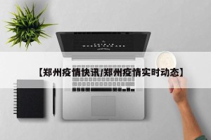 【郑州疫情快讯/郑州疫情实时动态】