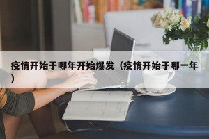 疫情开始于哪年开始爆发（疫情开始于哪一年）