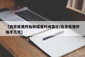 【南京疫情开始和结束时间变化/南京疫情开始于几号】