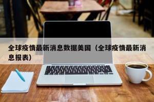 全球疫情最新消息数据美国（全球疫情最新消息报表）