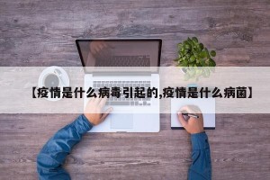 【疫情是什么病毒引起的,疫情是什么病菌】