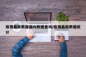 疫情最新数据国内数据查询/疫情最新数据统计
