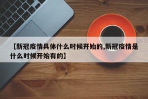 【新冠疫情具体什么时候开始的,新冠疫情是什么时候开始有的】