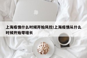 上海疫情什么时候开始风控/上海疫情从什么时候开始零增长