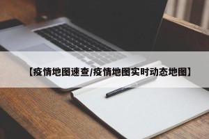 【疫情地图速查/疫情地图实时动态地图】