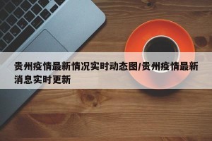 贵州疫情最新情况实时动态图/贵州疫情最新消息实时更新