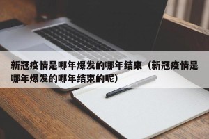 新冠疫情是哪年爆发的哪年结束（新冠疫情是哪年爆发的哪年结束的呢）