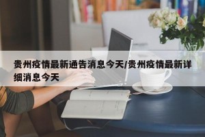 贵州疫情最新通告消息今天/贵州疫情最新详细消息今天