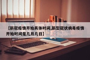 【新冠疫情开始具体时间,新型冠状病毒疫情开始时间是几月几日】