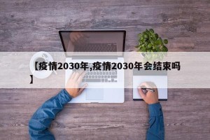 【疫情2030年,疫情2030年会结束吗】