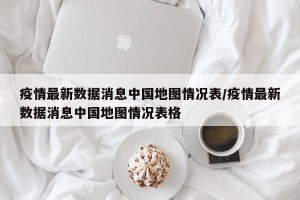 疫情最新数据消息中国地图情况表/疫情最新数据消息中国地图情况表格