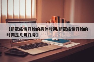 【新冠疫情开始的具体时间/新冠疫情开始的时间是几月几号】