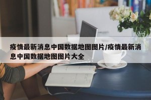 疫情最新消息中国数据地图图片/疫情最新消息中国数据地图图片大全