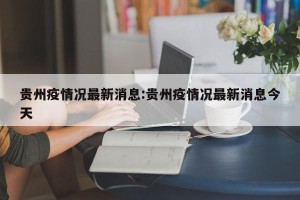 贵州疫情况最新消息:贵州疫情况最新消息今天