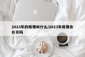 2023年的疫情叫什么/2023年疫情会扑灭吗
