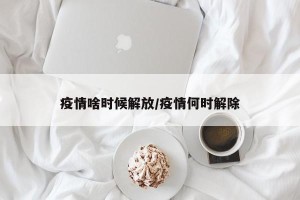 疫情啥时候解放/疫情何时解除