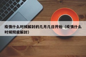 疫情什么时候解封的几月几日开始（疫情什么时候彻底解封）