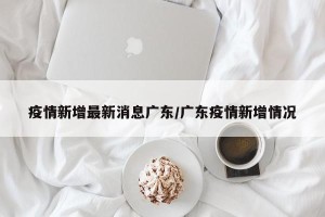 疫情新增最新消息广东/广东疫情新增情况