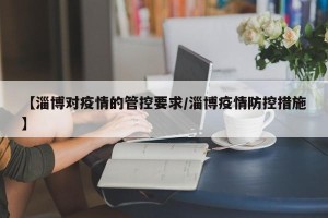 【淄博对疫情的管控要求/淄博疫情防控措施】