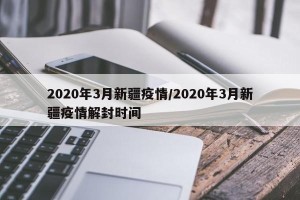 2020年3月新疆疫情/2020年3月新疆疫情解封时间