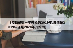 【疫情是哪一年开始的2019年,疫情是2019年还是2020年开始的】