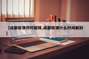 【成都疫情何时解除,成都疫情什么时间解封】