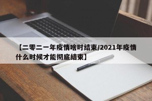 【二零二一年疫情啥时结束/2021年疫情什么时候才能彻底结束】