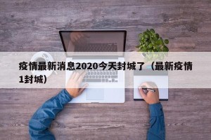 疫情最新消息2020今天封城了（最新疫情1封城）
