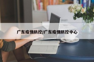 广东疫情防控/广东疫情防控中心