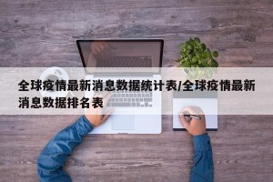 全球疫情最新消息数据统计表/全球疫情最新消息数据排名表