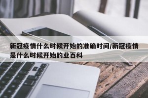 新冠疫情什么时候开始的准确时间/新冠疫情是什么时候开始的业百科