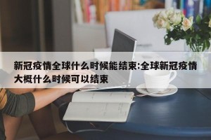 新冠疫情全球什么时候能结束:全球新冠疫情大概什么时候可以结束