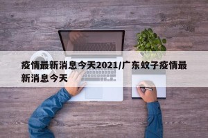 疫情最新消息今天2021/广东蚊子疫情最新消息今天