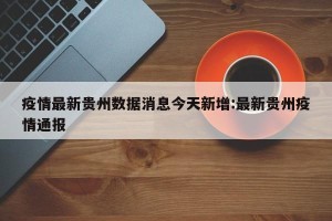 疫情最新贵州数据消息今天新增:最新贵州疫情通报
