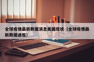 全球疫情最新数据消息美国现状（全球疫情最新数据通报）