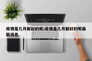疫情是几月解封的呢:疫情是几月解封的呢最新消息