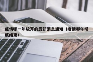 疫情哪一年放开的最新消息通知（疫情哪年彻底结束）