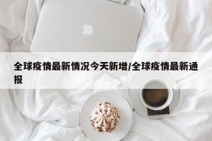 全球疫情最新情况今天新增/全球疫情最新通报