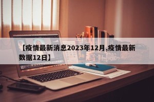 【疫情最新消息2023年12月,疫情最新数据12日】