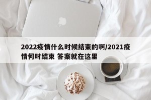 2022疫情什么时候结束的啊/2021疫情何时结束 答案就在这里