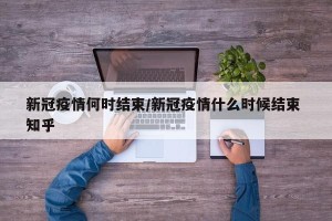 新冠疫情何时结束/新冠疫情什么时候结束 知乎