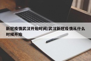 新冠疫情武汉开始时间/武汉新冠疫情从什么时候开始
