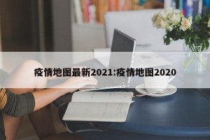 疫情地图最新2021:疫情地图2020